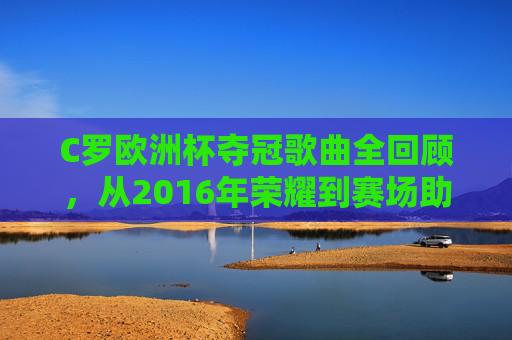 C罗欧洲杯夺冠歌曲全回顾,从2016年荣耀到赛场助威旋律,C罗欧洲杯夺冠歌曲全回顾,从2016年荣耀到赛场助威旋律 C罗欧洲杯夺冠歌曲全回顾,从2016年荣耀到赛场助威旋律,C罗欧洲杯夺冠歌曲全回顾,从2016年荣耀到赛场助威旋律