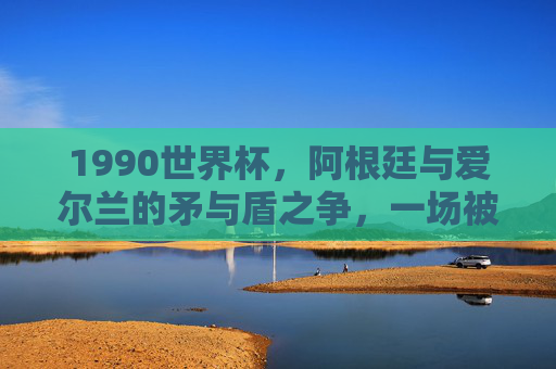1990世界杯,阿根廷与爱尔兰的矛与盾之争,一场被低估的经典,1990世界杯,阿根廷爱尔兰矛与盾之争,被低估的经典对决 1990世界杯,阿根廷与爱尔兰的矛与盾之争,一场被低估的经典,1990世界杯,阿根廷爱尔兰矛与盾之争,被低估的经典对决