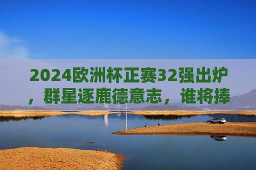 2024欧洲杯正赛32强出炉,群星逐鹿德意志,谁将捧起德劳内杯?2024欧洲杯32强齐聚德意志,群星逐鹿德劳内杯花落谁家 2024欧洲杯正赛32强出炉,群星逐鹿德意志,谁将捧起德劳内杯?2024欧洲杯32强齐聚德意志,群星逐鹿德劳内杯花落谁家