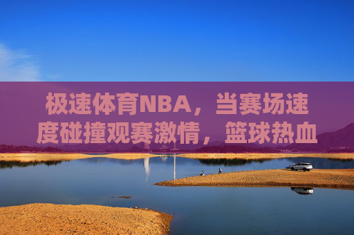 极速体育NBA,当赛场速度碰撞观赛激情,篮球热血在此沸腾,极速NBA,速度碰撞激情,篮球热血沸腾 极速体育NBA,当赛场速度碰撞观赛激情,篮球热血在此沸腾,极速NBA,速度碰撞激情,篮球热血沸腾