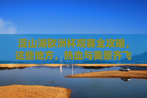 淀山湖欧洲杯观赛全攻略,这些地方,热血与美景齐飞!淀山湖欧洲杯观赛攻略,热血与美景齐飞 淀山湖欧洲杯观赛全攻略,这些地方,热血与美景齐飞!淀山湖欧洲杯观赛攻略,热血与美景齐飞