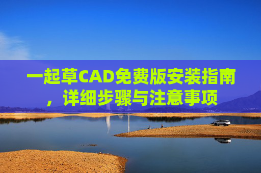 一起草CAD免费版安装指南，详细步骤与注意事项
