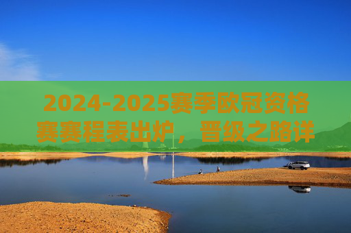 2024-2025赛季欧冠资格赛赛程表出炉,晋级之路详解与看点,2024-2025欧冠资格赛赛程出炉,晋级路径与看点解析 2024-2025赛季欧冠资格赛赛程表出炉,晋级之路详解与看点,2024-2025欧冠资格赛赛程出炉,晋级路径与看点解析