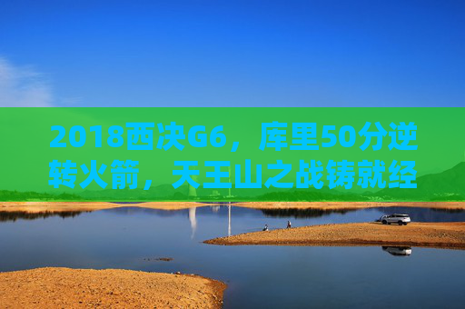 2018西决G6，库里50分逆转火箭，天王山之战铸就经典，2018西决G6，库里50分逆转火箭，天王山之战铸就经典