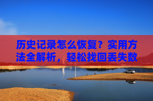 历史记录怎么恢复？实用方法全解析，轻松找回丢失数据，历史记录恢复实用方法全解析，轻松找回丢失数据