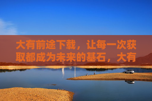 大有前途下载，让每一次获取都成为未来的基石，大有前途下载，获取即未来基石
