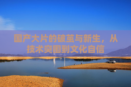 国产大片的破茧与新生，从技术突围到文化自信