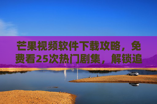 芒果视频软件下载攻略，免费看25次热门剧集，解锁追剧新姿势！芒果视频下载攻略，免费看25次热门剧集，解锁追剧新姿势！