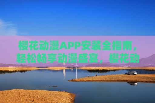 樱花动漫APP安装全指南，轻松畅享动漫盛宴，樱花动漫APP安装全指南，轻松畅享动漫盛宴
