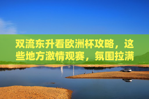 双流东升看欧洲杯攻略,这些地方激情观赛,氛围拉满!双流东升看欧洲杯,激情观赛地,氛围拉满! 双流东升看欧洲杯攻略,这些地方激情观赛,氛围拉满!双流东升看欧洲杯,激情观赛地,氛围拉满!