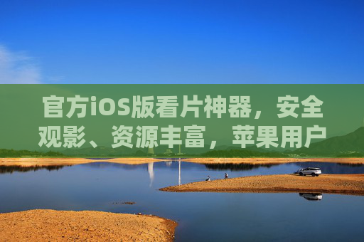 官方iOS版看片神器，安全观影、资源丰富，苹果用户首选的安心之选