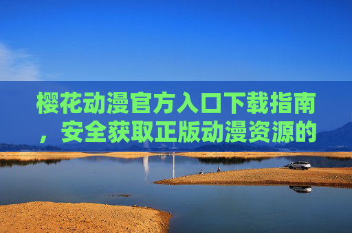 樱花动漫官方入口下载指南，安全获取正版动漫资源的正确姿势，樱花动漫官方入口下载指南，安全获取正版动漫资源的正确姿势