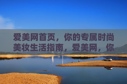 爱美网首页，你的专属时尚美妆生活指南，爱美网，你的专属时尚美妆生活指南