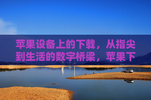 苹果设备上的下载，从指尖到生活的数字桥梁，苹果下载，指尖到生活的数字桥梁