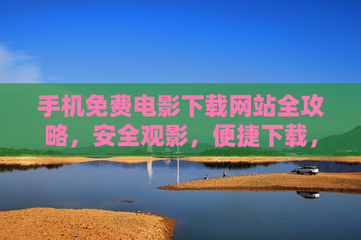 手机免费电影下载网站全攻略，安全观影，便捷下载，告别付费焦虑