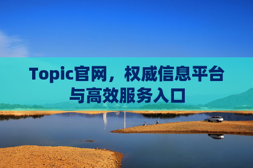 Topic官网，权威信息平台与高效服务入口
