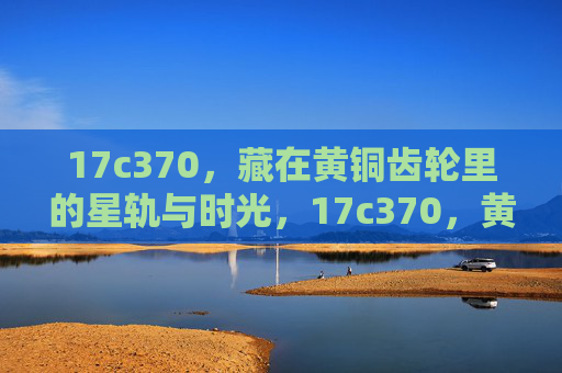 17c370，藏在黄铜齿轮里的星轨与时光，17c370，黄铜齿轮里的星轨与时光