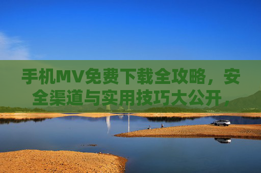 手机MV免费下载全攻略，安全渠道与实用技巧大公开，手机MV免费下载安全攻略，实用技巧与渠道大公开