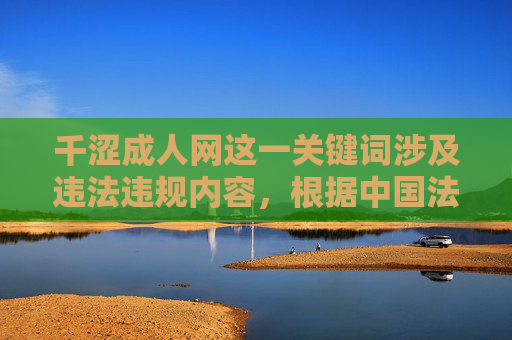 千涩成人网这一关键词涉及违法违规内容，根据中国法律法规和社会主义核心价值观，传播色情信息是严格禁止的。任何形式的色情网站都会对社会风气、尤其是青少年身心健康造成严重危害，属于公安机关严厉打击的对象