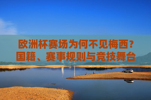 欧洲杯赛场为何不见梅西？国籍、赛事规则与竞技舞台的答案，欧洲杯为何不见梅西？国籍、规则与竞技舞台的答案