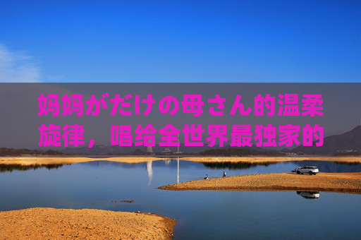 妈妈がだけの母さん的温柔旋律，唱给全世界最独家的妈妈