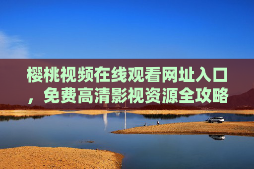 樱桃视频在线观看网址入口，免费高清影视资源全攻略，樱桃视频在线观看入口，免费高清影视资源全攻略