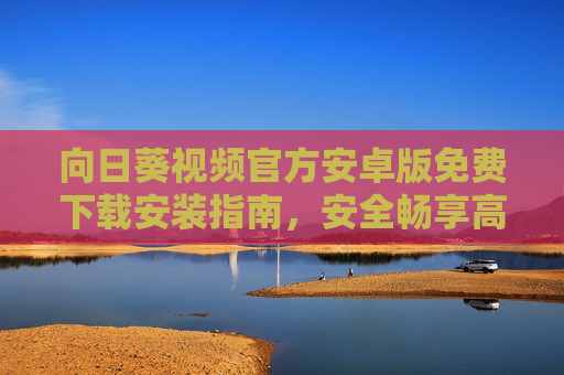 向日葵视频官方安卓版免费下载安装指南，安全畅享高清视频体验，向日葵视频官方安卓版免费下载安装指南，安全畅享高清视频体验