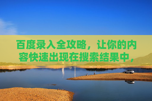 百度录入全攻略，让你的内容快速出现在搜索结果中，百度收录全攻略，让你的内容快速出现在搜索结果中