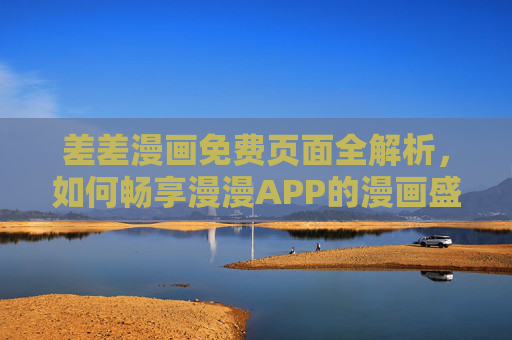 差差漫画免费页面全解析，如何畅享漫漫APP的漫画盛宴？差差漫画免费页面全解析，畅享漫漫APP漫画盛宴