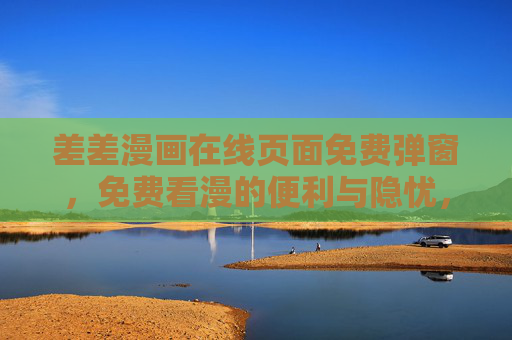 差差漫画在线页面免费弹窗，免费看漫的便利与隐忧，如何避开弹坑？免费漫画弹窗，便利背后的隐忧与避坑指南