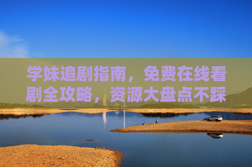 学妹追剧指南，免费在线看剧全攻略，资源大盘点不踩坑，学妹必看！免费在线追剧全攻略，资源大盘点不踩坑