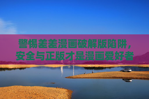 警惕差差漫画破解版陷阱，安全与正版才是漫画爱好者的正确选择，警惕差差漫画破解版陷阱，安全正版才是漫画爱好者的正确选择