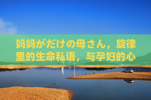 妈妈がだけの母さん，旋律里的生命私语，与孕妇的心灵共振，旋律里的生命私语，妈妈与孕妇的心灵共振