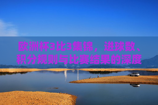 欧洲杯3比3集锦，进球数、积分规则与比赛结果的深度解析，欧洲杯3比3集锦，进球数、积分规则与比赛结果深度解析