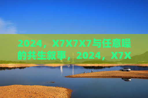 2024，X7X7X7与任意噪的共生叙事，2024，X7X7X7与任意噪的共生叙事