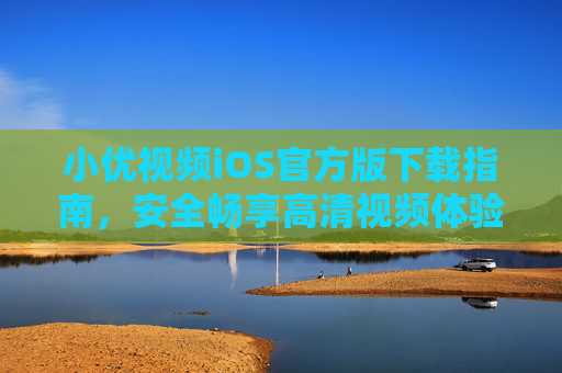 小优视频iOS官方版下载指南，安全畅享高清视频体验，小优视频iOS官方版下载指南，安全畅享高清视频体验