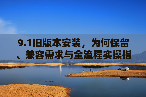 9.1旧版本安装，为何保留、兼容需求与全流程实操指南，1旧版本安装，保留原因、兼容需求与全流程实操指南
