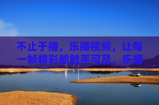 不止于播，乐播视频，让每一帧精彩都触手可及，乐播视频，不止于播，帧帧精彩触手可及
