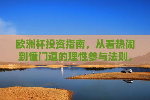 欧洲杯投资指南，从看热闹到懂门道的理性参与法则，欧洲杯投资指南，从看热闹到懂门道的理性参与法则