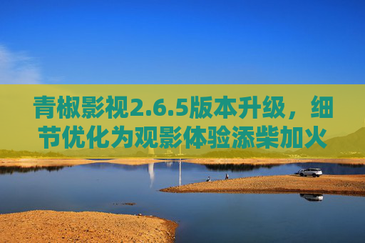 青椒影视2.6.5版本升级，细节优化为观影体验添柴加火，聚合资源再升级，青椒影视2.6.5升级，细节优化添柴火，聚合资源再升级