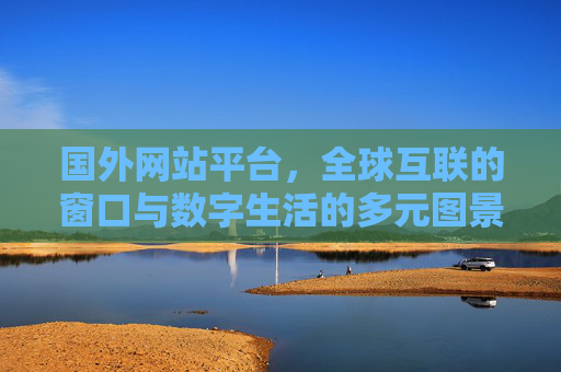 国外网站平台，全球互联的窗口与数字生活的多元图景，国外网站平台，全球互联窗口与数字生活多元图景