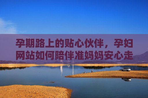 孕期路上的贴心伙伴，孕妇网站如何陪伴准妈妈安心走过十月，孕妇网站，孕期贴心伙伴，陪伴准妈妈安心走过十月