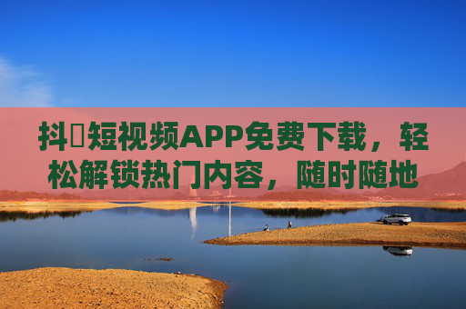 抖抈短视频APP免费下载，轻松解锁热门内容，随时随地刷出精彩！抖抈短视频APP免费下载，随时随地刷热门精彩！