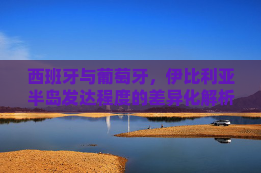 西班牙与葡萄牙，伊比利亚半岛发达程度的差异化解析，伊比利亚半岛发达程度的差异化，西班牙与葡萄牙解析