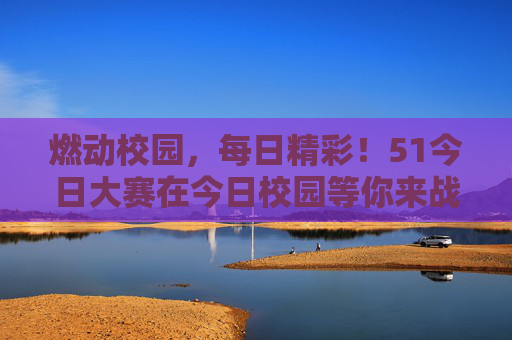 燃动校园，每日精彩！51今日大赛在今日校园等你来战！51今日大赛燃动校园，今日校园等你来战