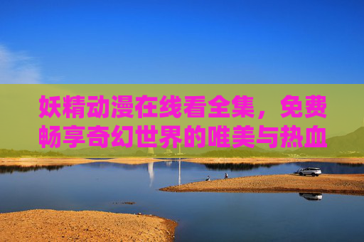 妖精动漫在线看全集，免费畅享奇幻世界的唯美与热血