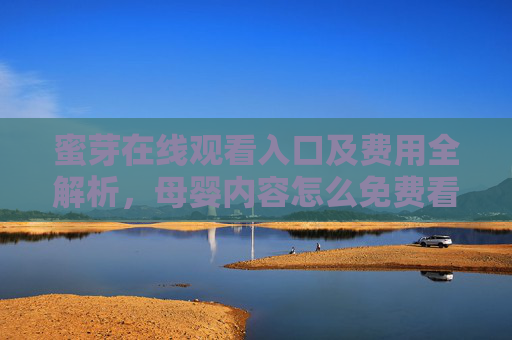 蜜芽在线观看入口及费用全解析，母婴内容怎么免费看？蜜芽在线观看入口及费用解析，母婴内容免费看指南