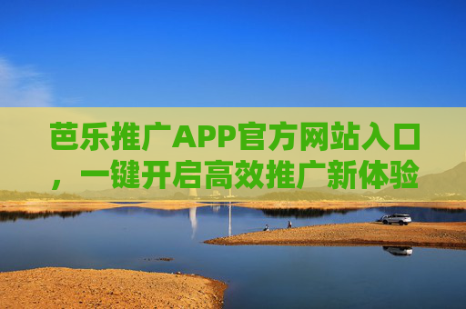芭乐推广APP官方网站入口，一键开启高效推广新体验，芭乐推广APP官网入口，一键开启高效推广新体验