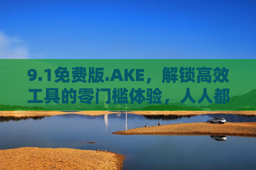 9.1免费版.AKE，解锁高效工具的零门槛体验，人人都能用的效率神器，AKE 9.1免费版，零门槛高效神器，人人可用