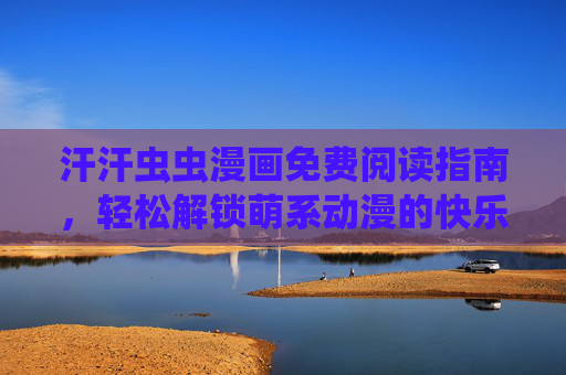 汗汗虫虫漫画免费阅读指南，轻松解锁萌系动漫的快乐时光